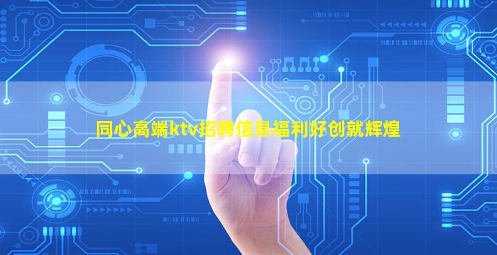 同心高端ktv招聘信息福利好创就辉煌